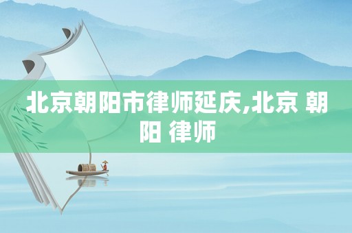 北京朝陽市律師延慶,北京 朝陽 律師