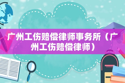 廣州工傷賠償律師事務所（廣州工傷賠償律師）