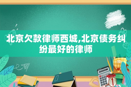 北京欠款律師西城,北京債務糾紛最好的律師