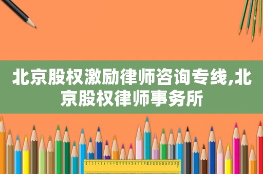 北京股權激勵律師咨詢專線,北京股權律師事務所