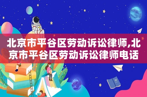 北京市平谷區勞動訴訟律師,北京市平谷區勞動訴訟律師電話號碼