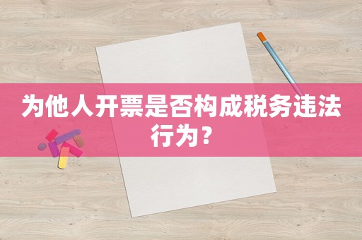 為他人開(kāi)票是否構(gòu)成稅務(wù)違法行為？