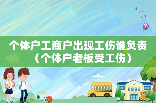 個(gè)體戶工商戶出現(xiàn)工傷誰(shuí)負(fù)責(zé)（個(gè)體戶老板受工傷）