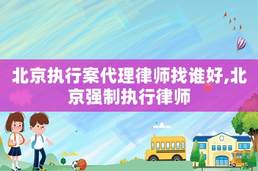 北京執(zhí)行案代理律師找誰好,北京強(qiáng)制執(zhí)行律師