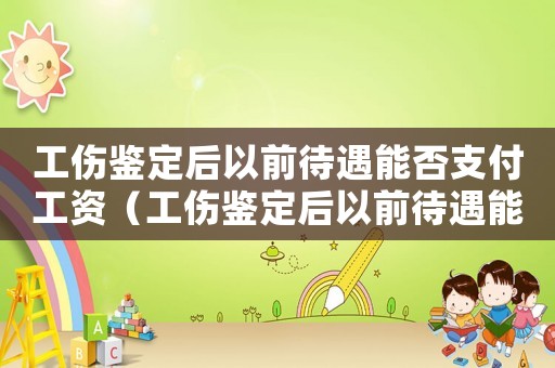 工傷鑒定后以前待遇能否支付工資（工傷鑒定后以前待遇能否支付）