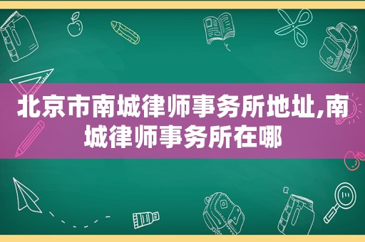 北京市南城律師事務所地址,南城律師事務所在哪