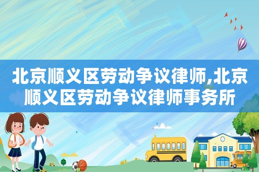 北京順義區(qū)勞動(dòng)爭(zhēng)議律師,北京順義區(qū)勞動(dòng)爭(zhēng)議律師事務(wù)所