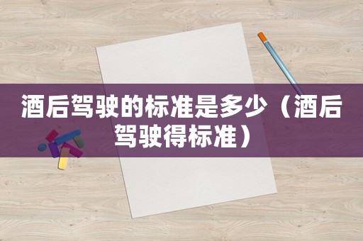酒后駕駛的標準是多少（酒后駕駛得標準）
