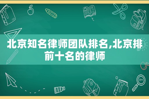 北京知名律師團(tuán)隊排名,北京排前十名的律師