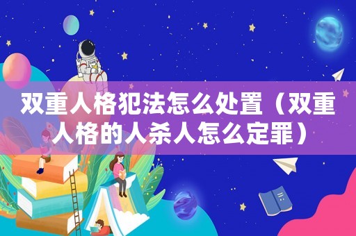 雙重人格犯法怎么處置（雙重人格的人殺人怎么定罪）