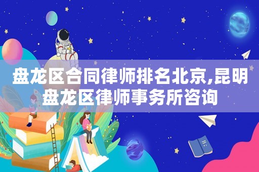 盤龍區合同律師排名北京,昆明盤龍區律師事務所咨詢