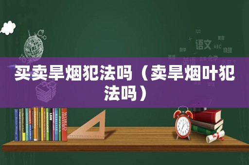 買賣旱煙犯法嗎（賣旱煙葉犯法嗎）
