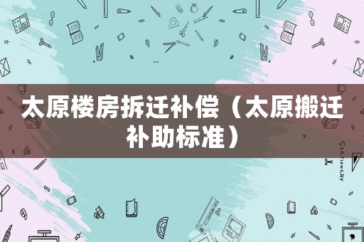 太原樓房拆遷補償（太原搬遷補助標準）