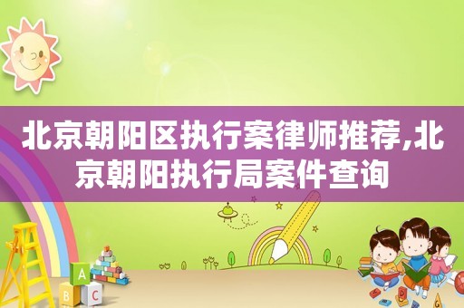 北京朝陽(yáng)區(qū)執(zhí)行案律師推薦,北京朝陽(yáng)執(zhí)行局案件查詢