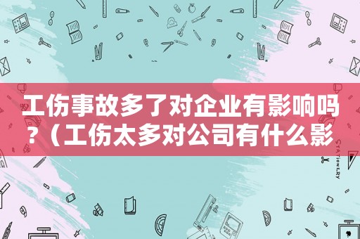 工傷事故多了對企業(yè)有影響嗎?（工傷太多對公司有什么影響嗎）