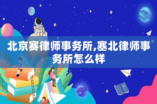 北京賽律師事務所,塞北律師事務所怎么樣