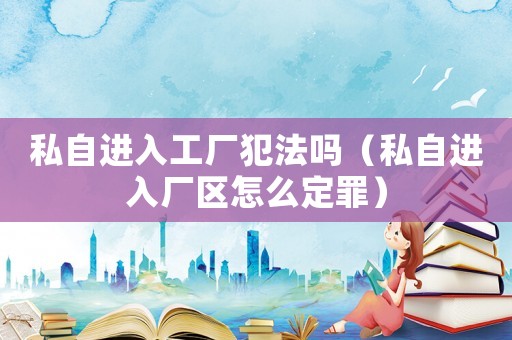 私自進入工廠犯法嗎（私自進入廠區怎么定罪）