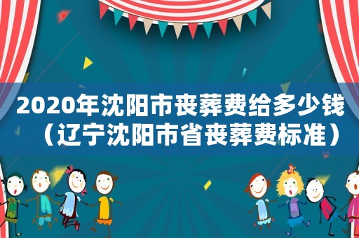 2020年沈陽市喪葬費給多少錢（遼寧沈陽市省喪葬費標準）