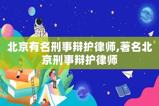 北京有名刑事辯護(hù)律師,著名北京刑事辯護(hù)律師