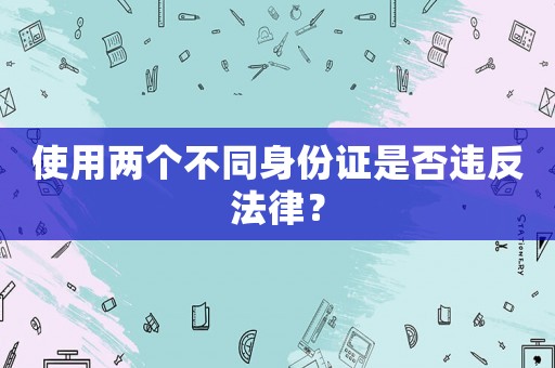使用兩個(gè)不同身份證是否違反法律？
