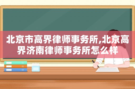 北京市高界律師事務所,北京高界濟南律師事務所怎么樣