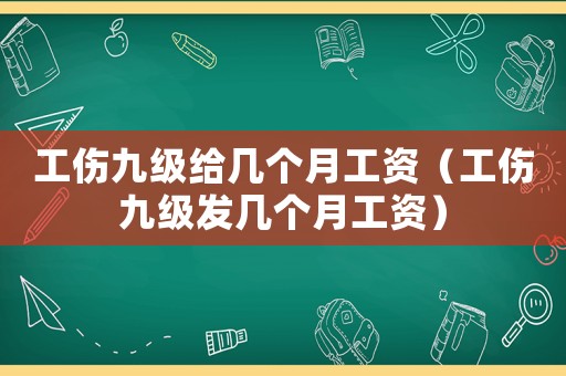 工傷九級給幾個月工資（工傷九級發幾個月工資）