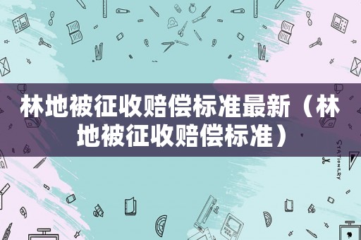 林地被征收賠償標準最新（林地被征收賠償標準）