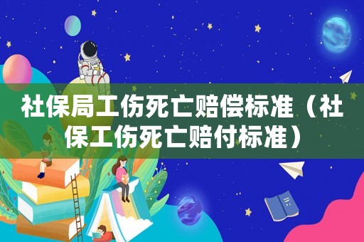 社保局工傷死亡賠償標(biāo)準(zhǔn)（社保工傷死亡賠付標(biāo)準(zhǔn)）