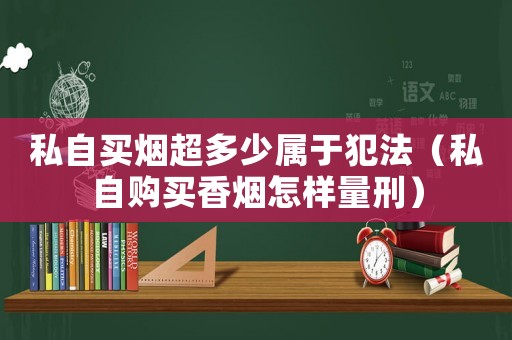 私自買煙超多少屬于犯法（私自購買香煙怎樣量刑）
