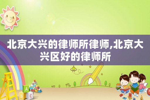 北京大興的律師所律師,北京大興區好的律師所