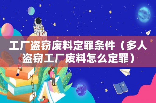 工廠盜竊廢料定罪條件（多人盜竊工廠廢料怎么定罪）
