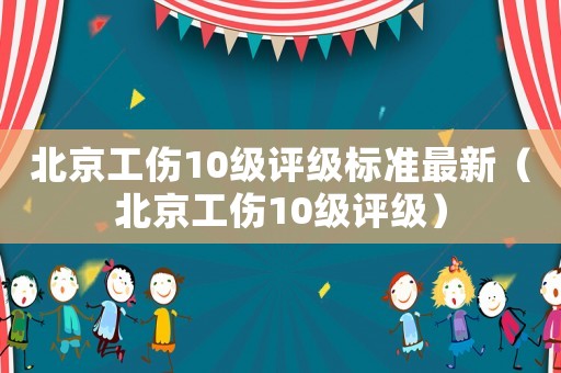 北京工傷10級評級標(biāo)準(zhǔn)最新（北京工傷10級評級）