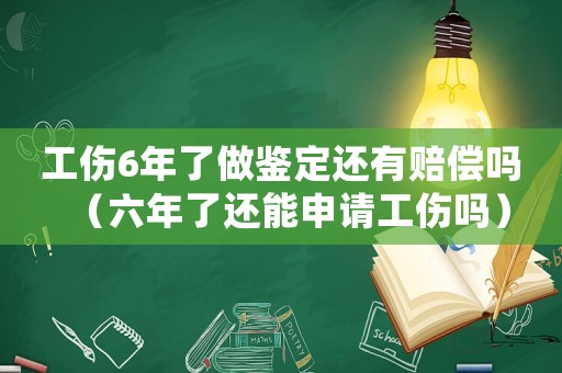工傷6年了做鑒定還有賠償嗎（六年了還能申請工傷嗎）