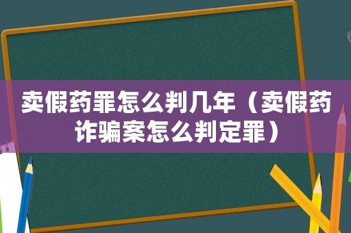 賣假藥罪怎么判幾年（賣假藥詐騙案怎么判定罪）