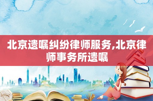 北京遺囑糾紛律師服務(wù),北京律師事務(wù)所遺囑