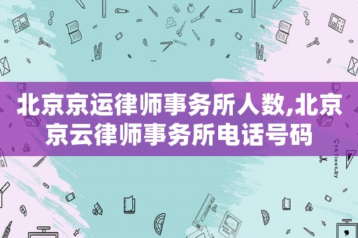 北京京運律師事務(wù)所人數(shù),北京京云律師事務(wù)所電話號碼