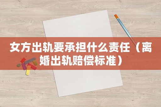 女方出軌要承擔什么責任（離婚出軌賠償標準）