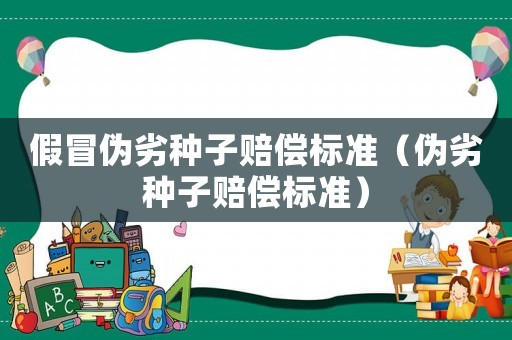 假冒偽劣種子賠償標準（偽劣種子賠償標準）