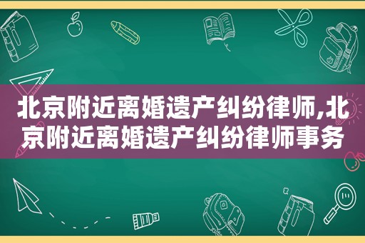 北京附近離婚遺產糾紛律師,北京附近離婚遺產糾紛律師事務所