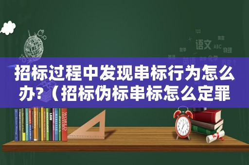 招標過程中發現串標行為怎么辦?（招標偽標串標怎么定罪）