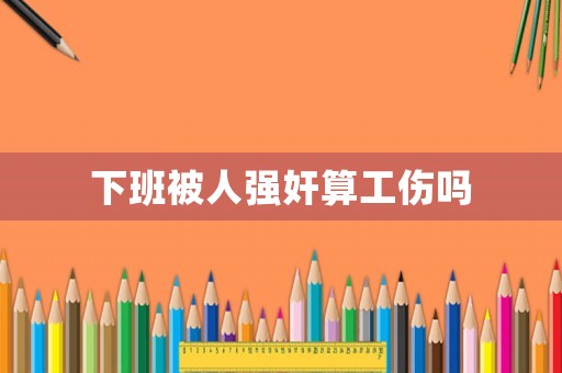 下班被人強奸算工傷嗎