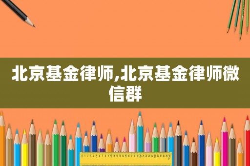 北京基金律師,北京基金律師微信群