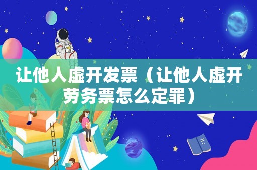 讓他人虛開發票（讓他人虛開勞務票怎么定罪）