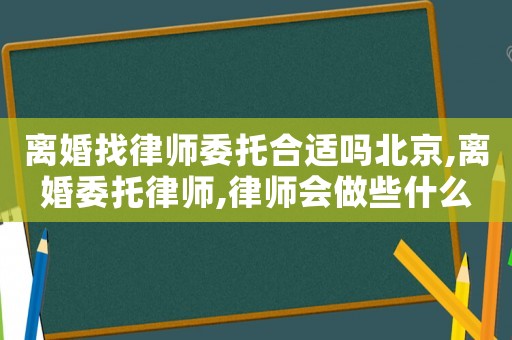 離婚找律師委托合適嗎北京,離婚委托律師,律師會做些什么