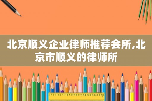 北京順義企業律師推薦會所,北京市順義的律師所
