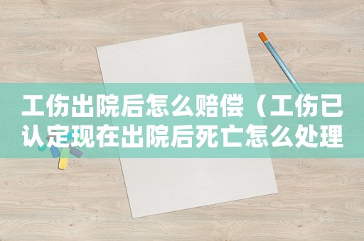 工傷出院后怎么賠償（工傷已認定現在出院后死亡怎么處理）
