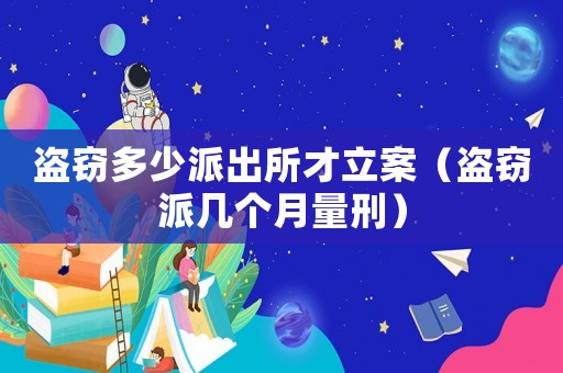 盜竊多少派出所才立案（盜竊派幾個月量刑）