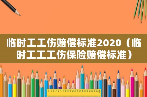 臨時工工傷賠償標準2020（臨時工工工傷保險賠償標準）