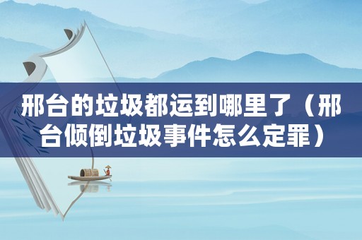 邢臺(tái)的垃圾都運(yùn)到哪里了（邢臺(tái)傾倒垃圾事件怎么定罪）