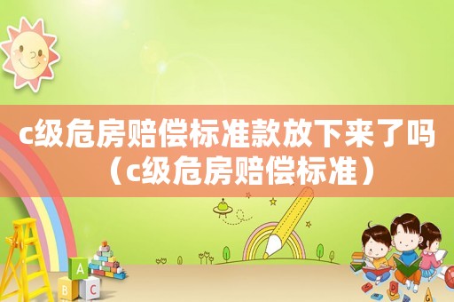 c級(jí)危房賠償標(biāo)準(zhǔn)款放下來(lái)了嗎（c級(jí)危房賠償標(biāo)準(zhǔn)）